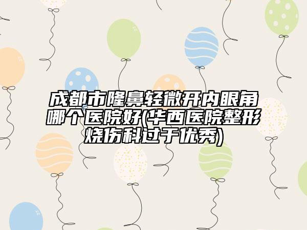 成都市隆鼻輕微開內(nèi)眼角哪個(gè)醫(yī)院好(華西醫(yī)院整形燒傷科過(guò)于優(yōu)秀)
