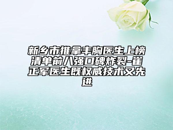 新鄉(xiāng)市推拿豐胸醫(yī)生上榜清單前八強(qiáng)口碑炸裂-崔正軍醫(yī)生既權(quán)威技術(shù)又先進(jìn)