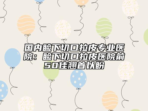 國(guó)內(nèi)瞼下切口拉皮專業(yè)醫(yī)院:瞼下切口拉皮醫(yī)院前50佳翹首以盼