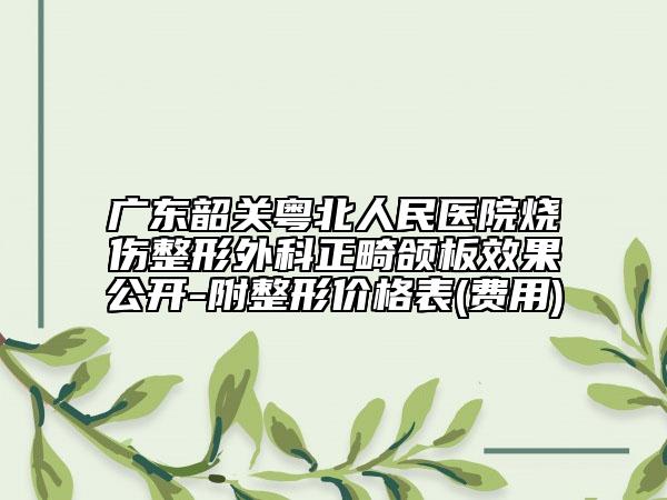 廣東韶關(guān)粵北人民醫(yī)院燒傷整形外科正畸頜板效果公開-附整形價格表(費用)