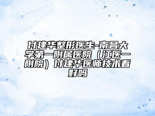付建華整形醫(yī)生-南昌大學(xué)第一附屬醫(yī)院（江醫(yī)一附院）付建華醫(yī)師技術(shù)看好嗎
