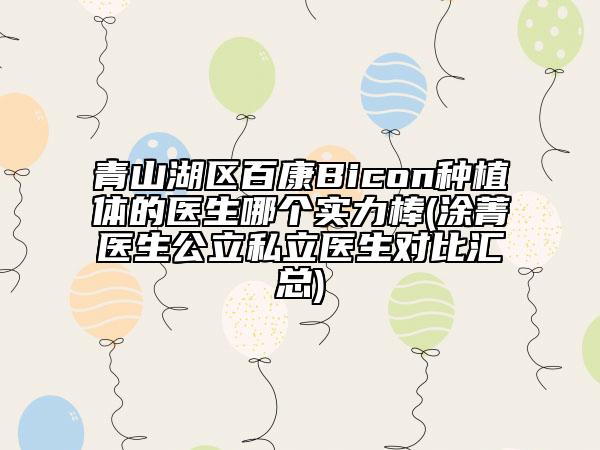 青山湖區(qū)百康Bicon種植體的醫(yī)生哪個實力棒(涂菁醫(yī)生公立私立醫(yī)生對比匯總)