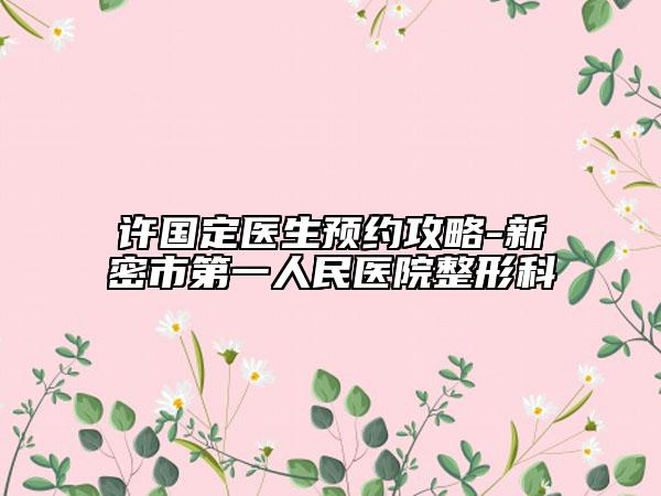 許國定醫(yī)生預(yù)約攻略-新密市第一人民醫(yī)院整形科