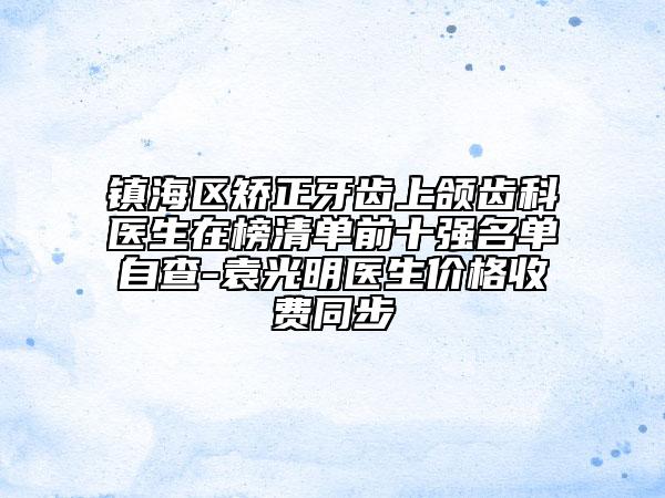 鎮(zhèn)海區(qū)矯正牙齒上頜齒科醫(yī)生在榜清單前十強名單自查-袁光明醫(yī)生價格收費同步