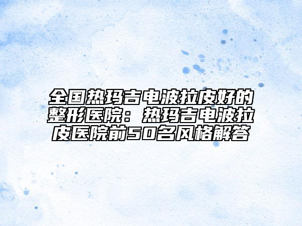 全國熱瑪吉電波拉皮好的整形醫(yī)院：熱瑪吉電波拉皮醫(yī)院前50名風(fēng)格解答