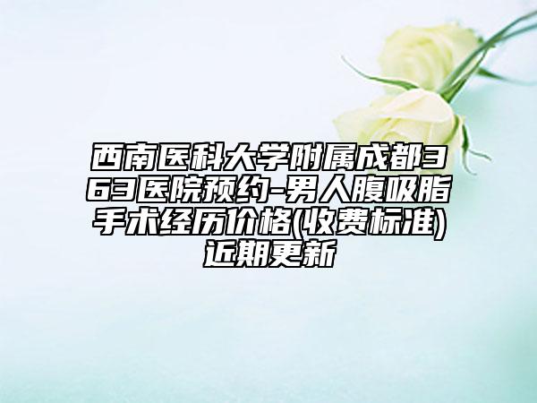 西南醫(yī)科大學(xué)附屬成都363醫(yī)院預(yù)約-男人腹吸脂手術(shù)經(jīng)歷價(jià)格(收費(fèi)標(biāo)準(zhǔn))近期更新