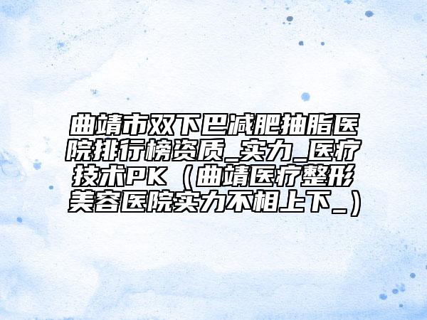 曲靖市雙下巴減肥抽脂醫(yī)院排行榜資質(zhì)_實(shí)力_醫(yī)療技術(shù)PK（曲靖醫(yī)療整形美容醫(yī)院實(shí)力不相上下_）