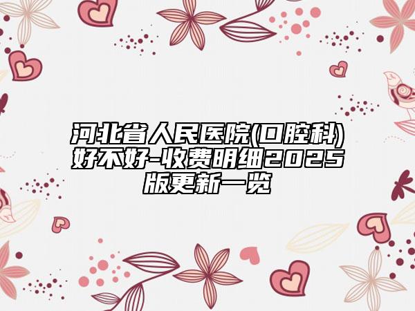 河北省人民醫(yī)院(口腔科)好不好-收費(fèi)明細(xì)2025版更新一覽