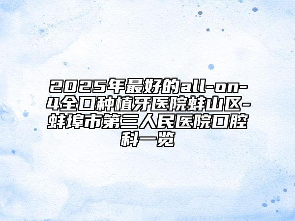 2025年最好的all-on-4全口種植牙醫(yī)院蚌山區(qū)-蚌埠市第三人民醫(yī)院口腔科一覽