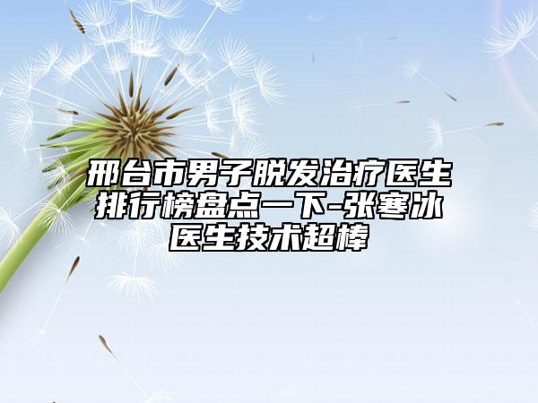 邢臺(tái)市男子脫發(fā)治療醫(yī)生排行榜盤點(diǎn)一下-張寒冰醫(yī)生技術(shù)超棒