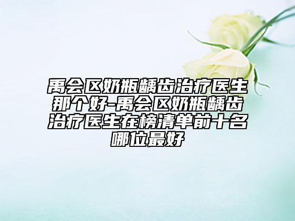 禹會(huì)區(qū)奶瓶齲齒治療醫(yī)生那個(gè)好-禹會(huì)區(qū)奶瓶齲齒治療醫(yī)生在榜清單前十名哪位最好