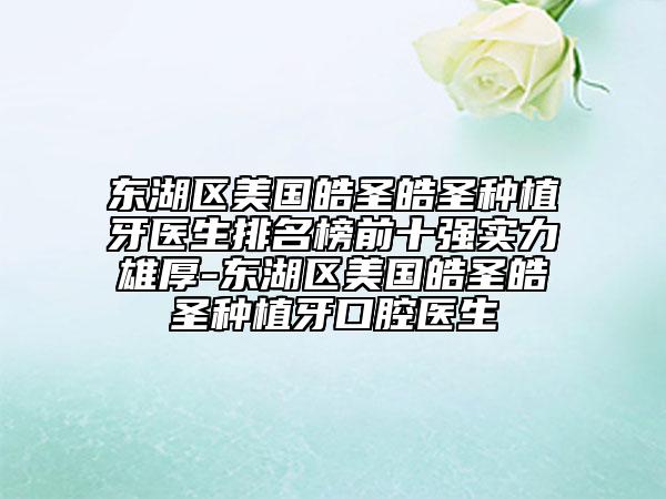 東湖區(qū)美國(guó)皓圣皓圣種植牙醫(yī)生排名榜前十強(qiáng)實(shí)力雄厚-東湖區(qū)美國(guó)皓圣皓圣種植牙口腔醫(yī)生
