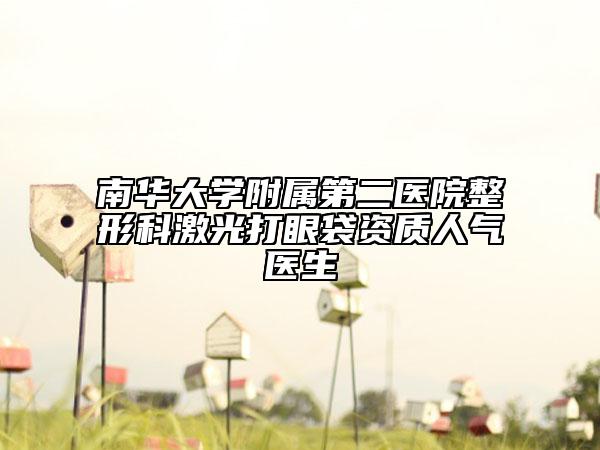 南華大學(xué)附屬第二醫(yī)院整形科激光打眼袋資質(zhì)人氣醫(yī)生