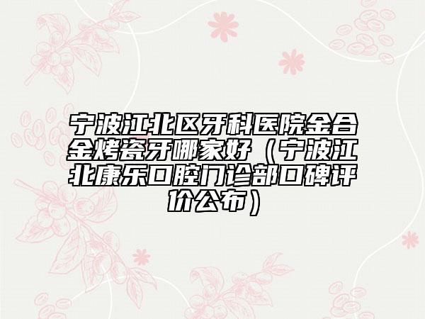 寧波江北區(qū)牙科醫(yī)院金合金烤瓷牙哪家好（寧波江北康樂口腔門診部口碑評(píng)價(jià)公布）