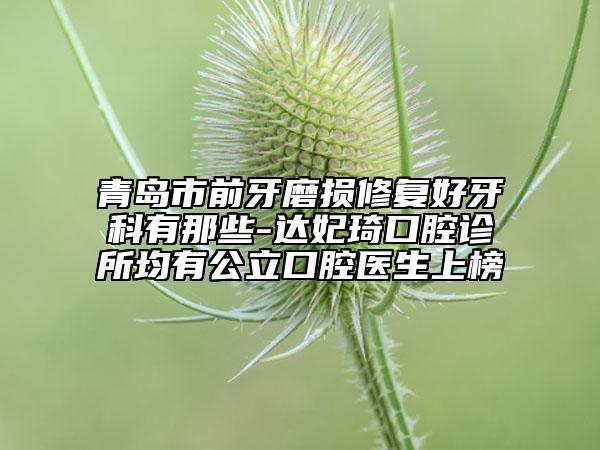 青島市前牙磨損修復好牙科有那些-達妃琦口腔診所均有公立口腔醫(yī)生上榜