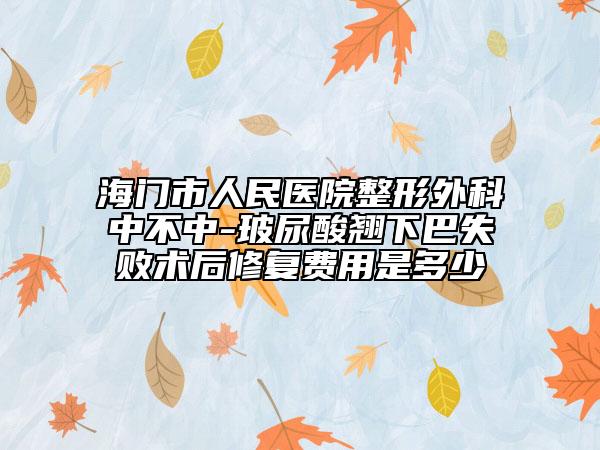 海門市人民醫(yī)院整形外科中不中-玻尿酸翹下巴失敗術(shù)后修復(fù)費用是多少