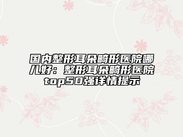 國內(nèi)整形耳朵畸形醫(yī)院哪兒好：整形耳朵畸形醫(yī)院top50強詳情提示