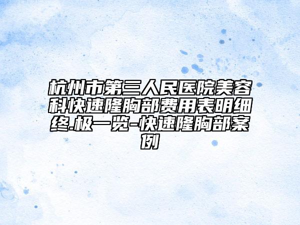 杭州市第三人民醫(yī)院美容科快速隆胸部費(fèi)用表明細(xì)終.極一覽-快速隆胸部案例