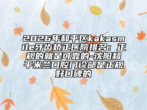 2026年和平區(qū)kakasmile牙齒矯正醫(yī)院排名：正規(guī)的就是可靠的-沈陽和平米蘭口腔門診部是正規(guī)好口碑的