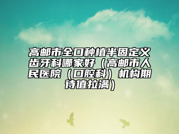 高郵市全口種植半固定義齒牙科哪家好(高郵市人民醫(yī)院(口腔科)機(jī)構(gòu)期待值拉滿)