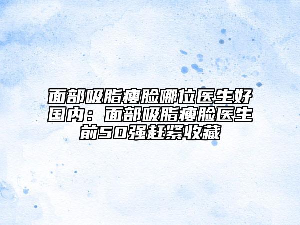 面部吸脂瘦臉哪位醫(yī)生好國內(nèi)：面部吸脂瘦臉醫(yī)生前50強(qiáng)趕緊收藏