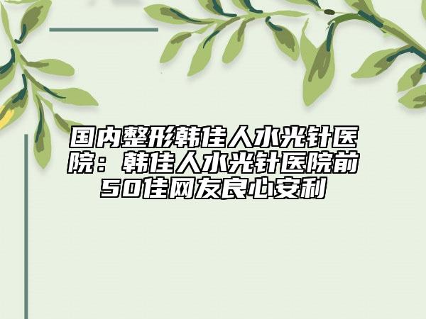 國內(nèi)整形韓佳人水光針醫(yī)院：韓佳人水光針醫(yī)院前50佳網(wǎng)友良心安利