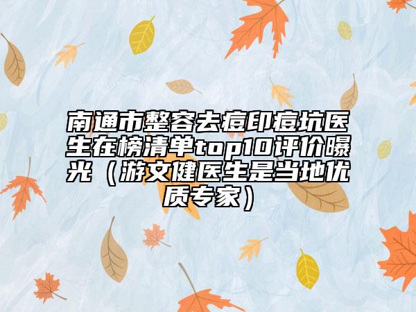 南通市整容去痘印痘坑醫(yī)生在榜清單top10評價曝光（游文健醫(yī)生是當(dāng)?shù)貎?yōu)質(zhì)專家）