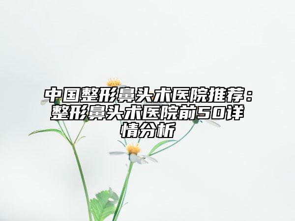 中國整形鼻頭術(shù)醫(yī)院推薦:整形鼻頭術(shù)醫(yī)院前50詳情分析