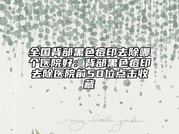 全國(guó)背部黑色痘印去除哪個(gè)醫(yī)院好：背部黑色痘印去除醫(yī)院前50位點(diǎn)擊收藏