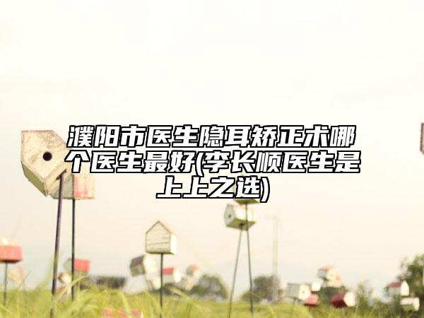 濮陽市醫(yī)生隱耳矯正術(shù)哪個醫(yī)生最好(李長順醫(yī)生是上上之選)