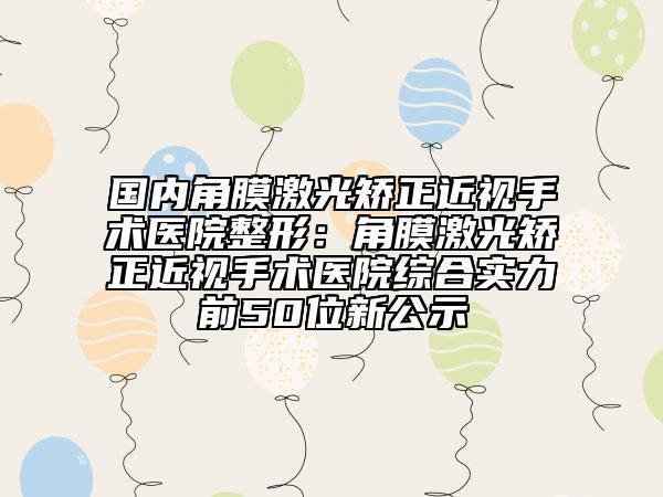 國內(nèi)角膜激光矯正近視手術(shù)醫(yī)院整形：角膜激光矯正近視手術(shù)醫(yī)院綜合實力前50位新公示