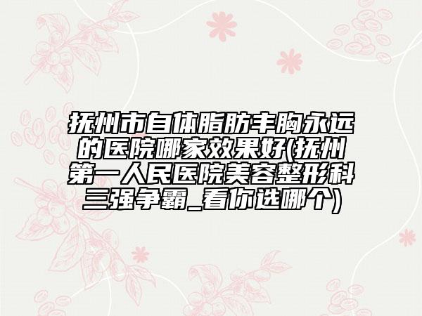 撫州市自體脂肪豐胸永遠(yuǎn)的醫(yī)院哪家效果好(撫州第一人民醫(yī)院美容整形科三強(qiáng)爭霸_看你選哪個(gè))