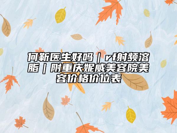 何靳醫(yī)生好嗎｜rf射頻溶脂｜附重慶妮威美容院美容價格價位表