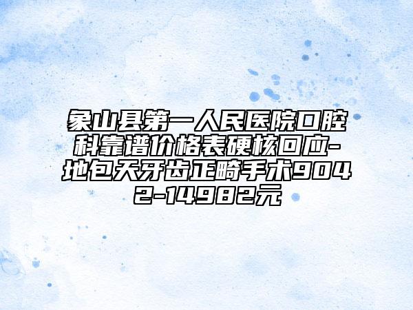 象山縣第一人民醫(yī)院口腔科靠譜價格表硬核回應(yīng)-地包天牙齒正畸手術(shù)9042-14982元