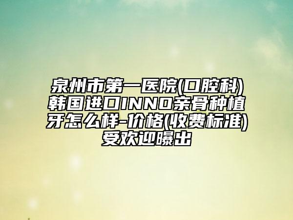 泉州市第一醫(yī)院(口腔科)韓國進口INNO親骨種植牙怎么樣-價格(收費標準)受歡迎曝出