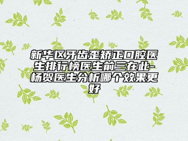 新華區(qū)牙齒歪矯正口腔醫(yī)生排行榜醫(yī)生前三在此-楊賀醫(yī)生分析哪個效果更好