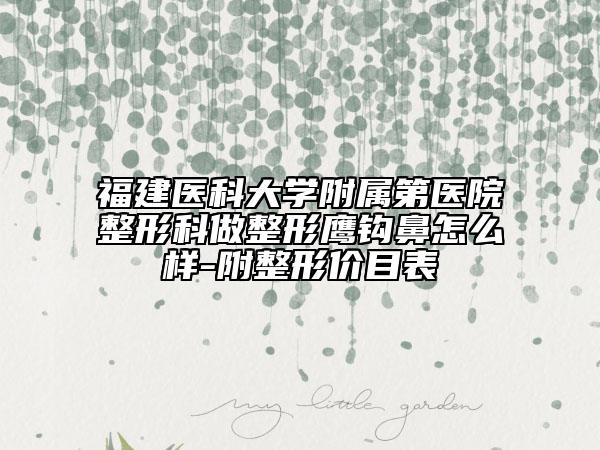 福建醫(yī)科大學(xué)附屬第醫(yī)院整形科做整形鷹鉤鼻怎么樣-附整形價目表