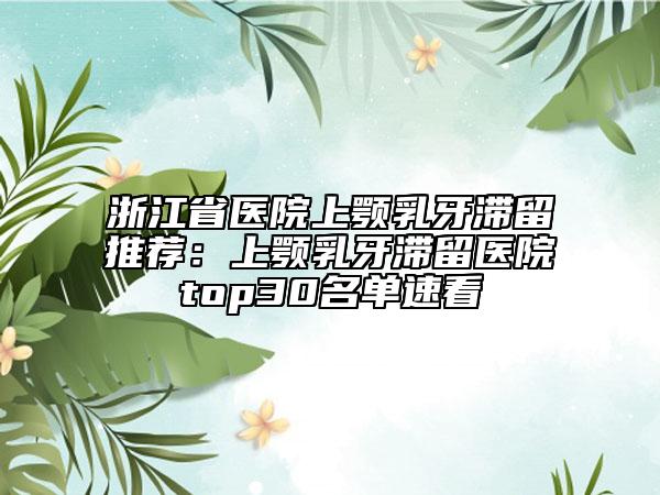 浙江省醫(yī)院上顎乳牙滯留推薦：上顎乳牙滯留醫(yī)院top30名單速看