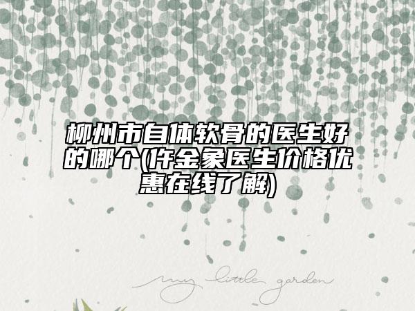 柳州市自體軟骨的醫(yī)生好的哪個(仵金象醫(yī)生價格優(yōu)惠在線了解)
