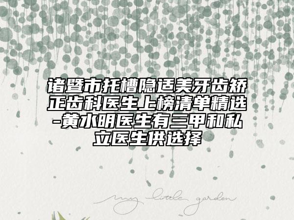 諸暨市托槽隱適美牙齒矯正齒科醫(yī)生上榜清單精選-黃水明醫(yī)生有三甲和私立醫(yī)生供選擇