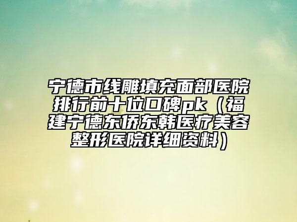 寧德市線雕填充面部醫(yī)院排行前十位口碑pk(福建寧德東僑東韓醫(yī)療美容整形醫(yī)院詳細資料)