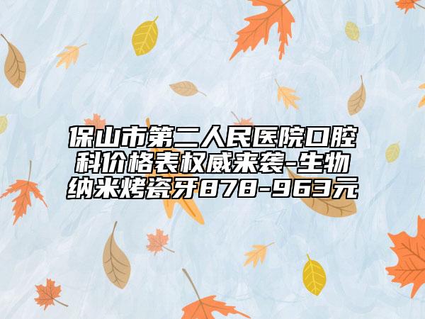 保山市第二人民醫(yī)院口腔科價格表權威來襲-生物納米烤瓷牙878-963元