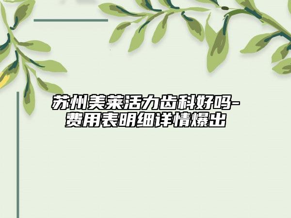 蘇州美萊活力齒科好嗎-費(fèi)用表明細(xì)詳情爆出