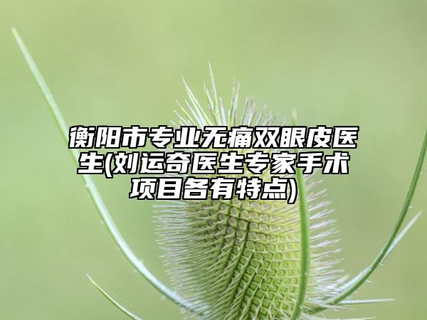 衡陽市專業(yè)無痛雙眼皮醫(yī)生(劉運奇醫(yī)生專家手術項目各有特點)
