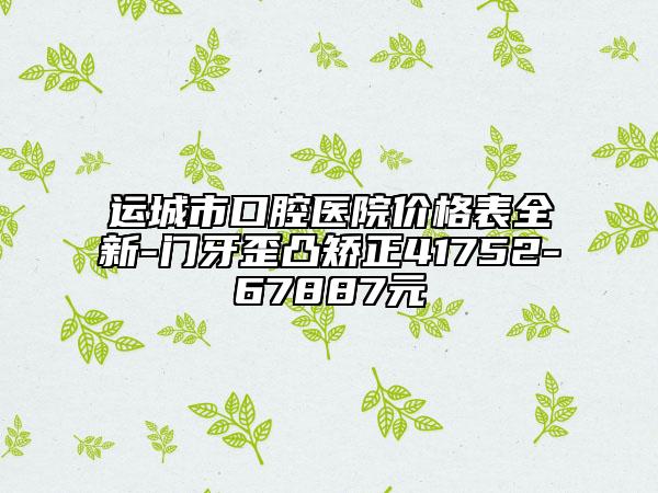 運(yùn)城市口腔醫(yī)院價(jià)格表全新-門牙歪凸矯正41752-67887元