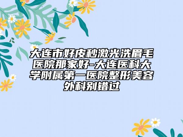 大連市好皮秒激光洗眉毛醫(yī)院那家好-大連醫(yī)科大學附屬第一醫(yī)院整形美容外科別錯過