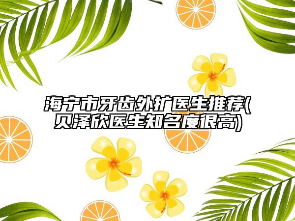 海寧市牙齒外擴(kuò)醫(yī)生推薦(貝澤欣醫(yī)生知名度很高)