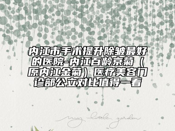 內(nèi)江市手術(shù)提升除皺最好的醫(yī)院-內(nèi)江百齡京菊（原內(nèi)江金菊）醫(yī)療美容門診部公立對比值得一看