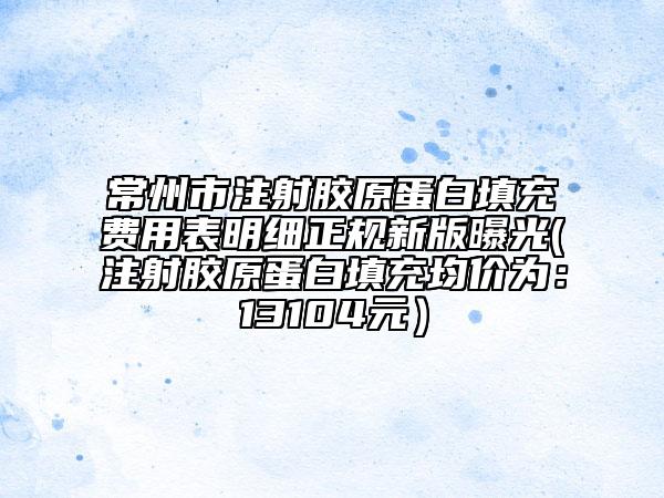 常州市注射膠原蛋白填充費用表明細正規(guī)新版曝光(注射膠原蛋白填充均價為:13104元)