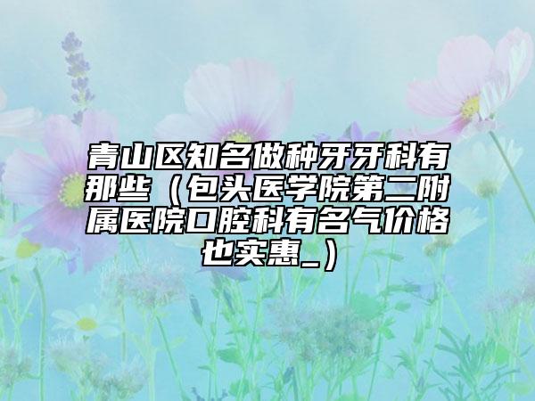 青山區(qū)知名做種牙牙科有那些（包頭醫(yī)學(xué)院第二附屬醫(yī)院口腔科有名氣價格也實惠_）